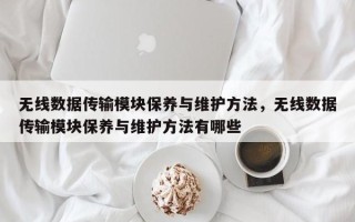 无线数据传输模块保养与维护方法，无线数据传输模块保养与维护方法有哪些