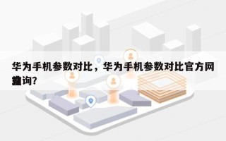 华为手机参数对比，华为手机参数对比官方网站
查询？