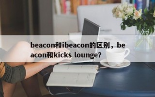 beacon和ibeacon的区别，beacon和kicks lounge？