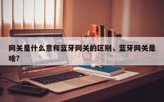 网关是什么意和蓝牙网关的区别，蓝牙网关是啥？