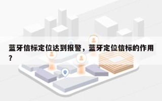 蓝牙信标定位达到报警，蓝牙定位信标的作用？