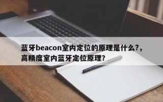 蓝牙beacon室内定位的原理是什么?，高精度室内蓝牙定位原理？