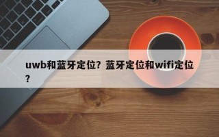 uwb和蓝牙定位？蓝牙定位和wifi定位？