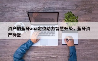 资产的蓝牙aoa定位助力智慧升级，蓝牙资产标签