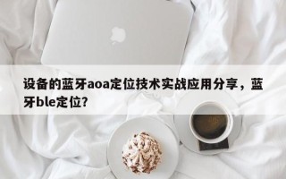 设备的蓝牙aoa定位技术实战应用分享，蓝牙ble定位？