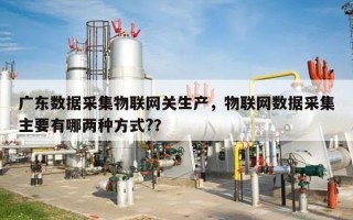 广东数据采集物联网关生产，物联网数据采集主要有哪两种方式?？