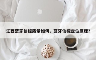 江西蓝牙信标质量如何，蓝牙信标定位原理？