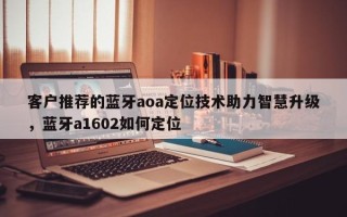 客户推荐的蓝牙aoa定位技术助力智慧升级，蓝牙a1602如何定位