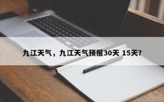 九江天气，九江天气预报30天 15天？