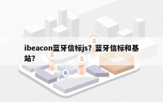 ibeacon蓝牙信标js？蓝牙信标和基站？