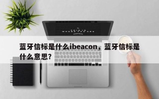 蓝牙信标是什么ibeacon，蓝牙信标是什么意思？