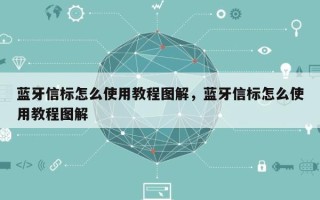 蓝牙信标怎么使用教程图解，蓝牙信标怎么使用教程图解