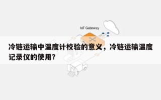 冷链运输中温度计校验的意义，冷链运输温度记录仪的使用？