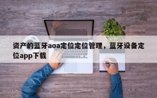 资产的蓝牙aoa定位定位管理，蓝牙设备定位app下载