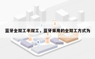 蓝牙全双工半双工，蓝牙采用的全双工方式为