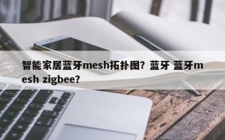 智能家居蓝牙mesh拓扑图？蓝牙 蓝牙mesh zigbee？