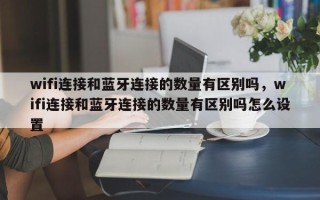wifi连接和蓝牙连接的数量有区别吗，wifi连接和蓝牙连接的数量有区别吗怎么设置
