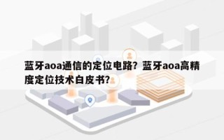 蓝牙aoa通信的定位电路？蓝牙aoa高精度定位技术白皮书？