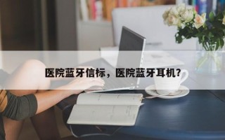 医院蓝牙信标，医院蓝牙耳机？