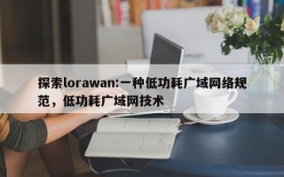 探索lorawan:一种低功耗广域网络规范，低功耗广域网技术