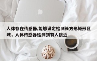 人体存在传感器,能够设定检测长方形矩形区域，人体传感器检测到有人接近