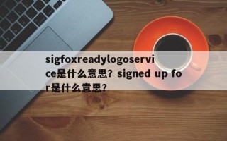 sigfoxreadylogoservice是什么意思？signed up for是什么意思？