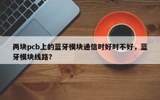 两块pcb上的蓝牙模块通信时好时不好，蓝牙模块线路？