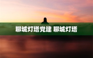 聊城灯塔党建 聊城灯塔