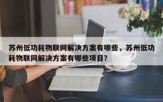 苏州低功耗物联网解决方案有哪些，苏州低功耗物联网解决方案有哪些项目？