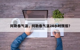 阿勒泰气温，阿勒泰气温24小时预报？