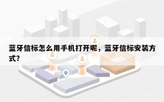 蓝牙信标怎么用手机打开呢，蓝牙信标安装方式？