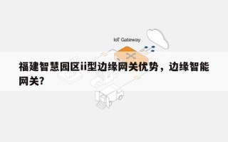福建智慧园区ii型边缘网关优势，边缘智能网关？