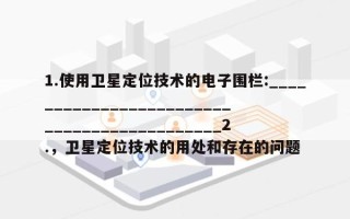 1.使用卫星定位技术的电子围栏:___________________________________________2.，卫星定位技术的用处和存在的问题