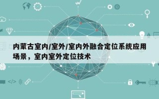 内蒙古室内/室外/室内外融合定位系统应用场景，室内室外定位技术