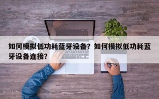如何模拟低功耗蓝牙设备？如何模拟低功耗蓝牙设备连接？
