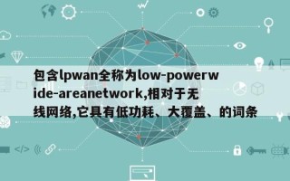 包含lpwan全称为low-powerwide-areanetwork,相对于无线网络,它具有低功耗、大覆盖、的词条