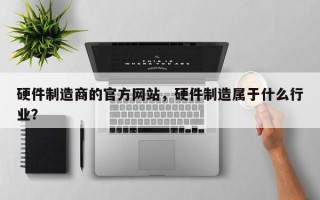 硬件制造商的官方网站，硬件制造属于什么行业？