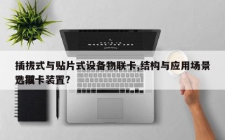插拔式与贴片式设备物联卡,结构与应用场景选取？插卡装置？