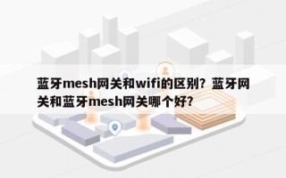 蓝牙mesh网关和wifi的区别？蓝牙网关和蓝牙mesh网关哪个好？