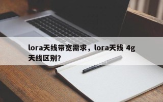 lora天线带宽需求，lora天线 4g天线区别？
