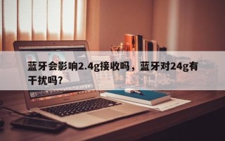 蓝牙会影响2.4g接收吗，蓝牙对24g有干扰吗？