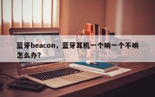 蓝牙beacon，蓝牙耳机一个响一个不响怎么办？