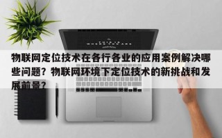 物联网定位技术在各行各业的应用案例解决哪些问题？物联网环境下定位技术的新挑战和发展前景？