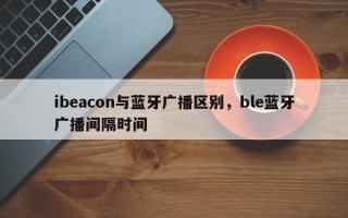 ibeacon与蓝牙广播区别，ble蓝牙广播间隔时间