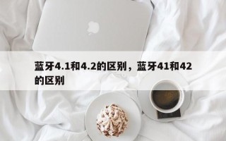 蓝牙4.1和4.2的区别，蓝牙41和42的区别