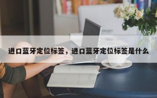 进口蓝牙定位标签，进口蓝牙定位标签是什么