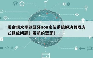 展会观众导览蓝牙aoa定位系统解决管理方式粗放问题？展览的蓝牙？