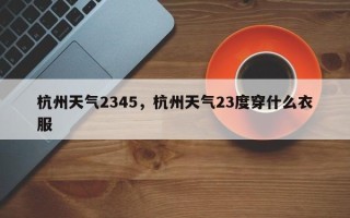 杭州天气2345，杭州天气23度穿什么衣服