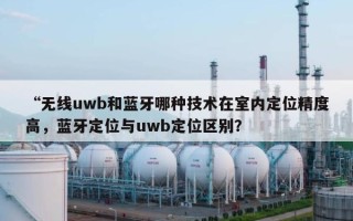 “无线uwb和蓝牙哪种技术在室内定位精度高，蓝牙定位与uwb定位区别？