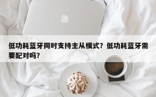 低功耗蓝牙同时支持主从模式？低功耗蓝牙需要配对吗？
